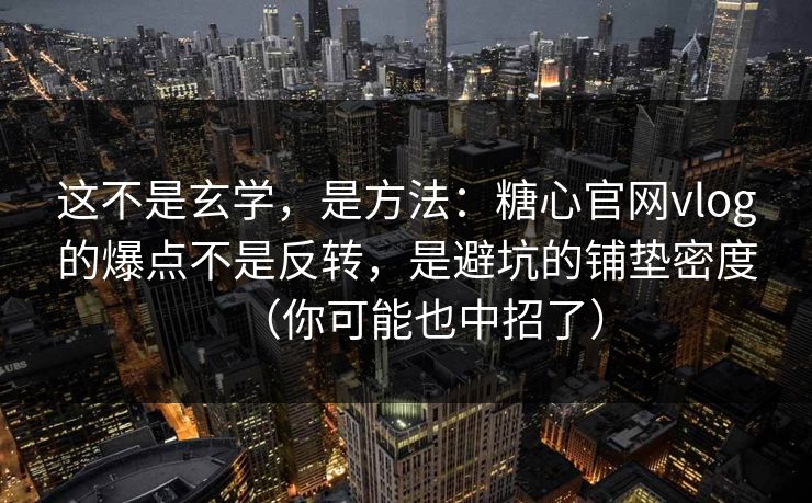 这不是玄学，是方法：糖心官网vlog的爆点不是反转，是避坑的铺垫密度（你可能也中招了）