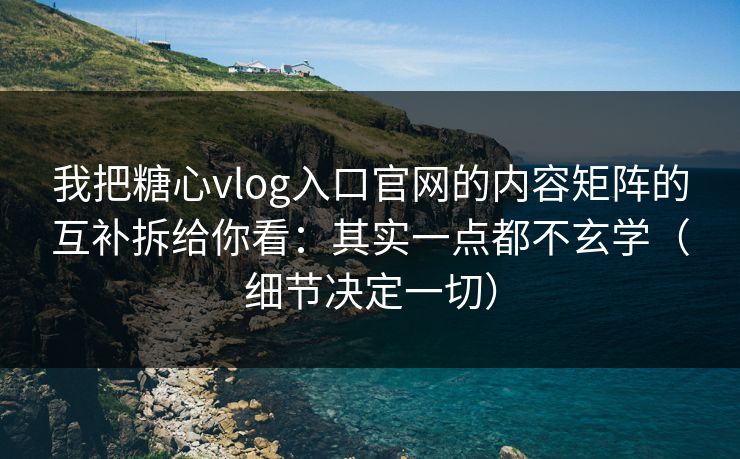 我把糖心vlog入口官网的内容矩阵的互补拆给你看：其实一点都不玄学（细节决定一切）