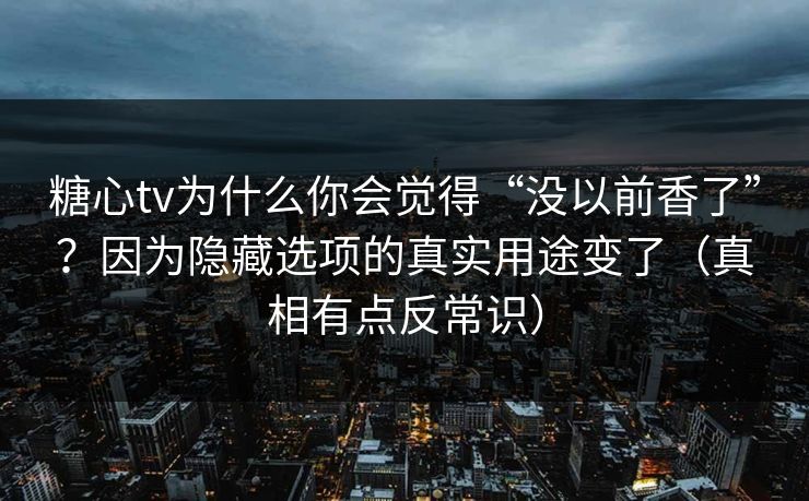 糖心tv为什么你会觉得“没以前香了”？因为隐藏选项的真实用途变了（真相有点反常识）
