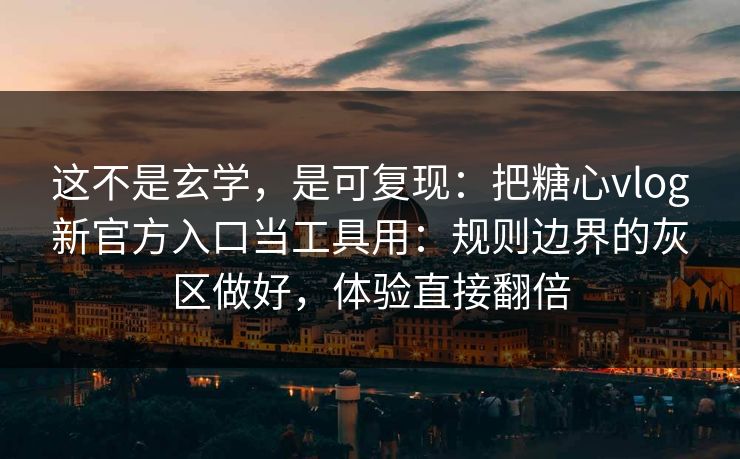 这不是玄学，是可复现：把糖心vlog新官方入口当工具用：规则边界的灰区做好，体验直接翻倍
