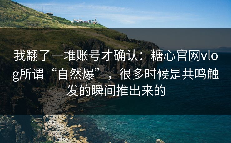 我翻了一堆账号才确认：糖心官网vlog所谓“自然爆”，很多时候是共鸣触发的瞬间推出来的