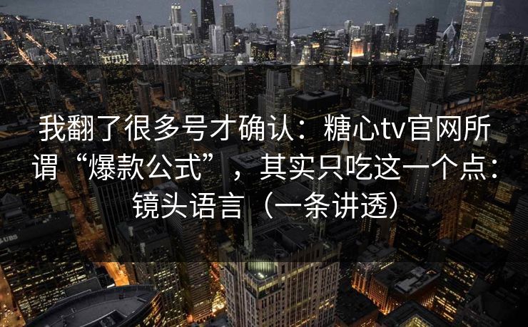 我翻了很多号才确认：糖心tv官网所谓“爆款公式”，其实只吃这一个点：镜头语言（一条讲透）