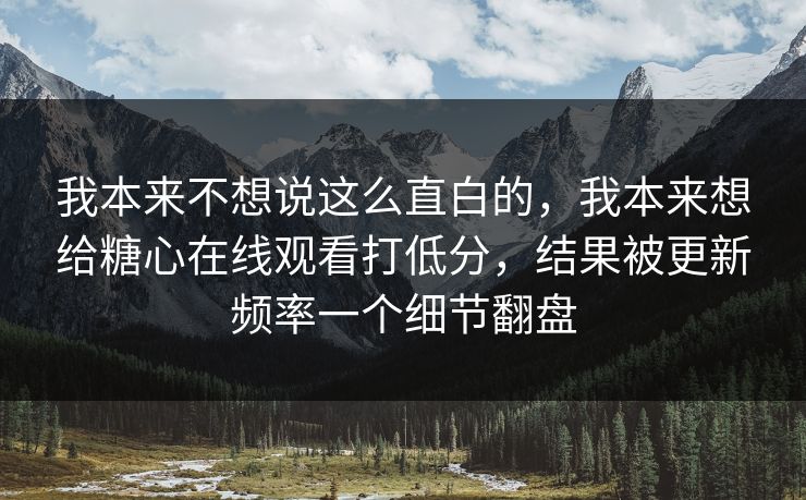 我本来不想说这么直白的，我本来想给糖心在线观看打低分，结果被更新频率一个细节翻盘