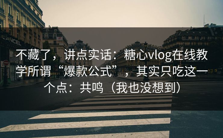不藏了，讲点实话：糖心vlog在线教学所谓“爆款公式”，其实只吃这一个点：共鸣（我也没想到）
