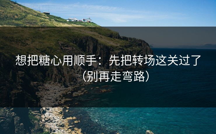 想把糖心用顺手：先把转场这关过了（别再走弯路）