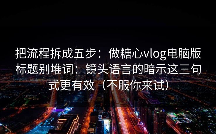 把流程拆成五步：做糖心vlog电脑版标题别堆词：镜头语言的暗示这三句式更有效（不服你来试）