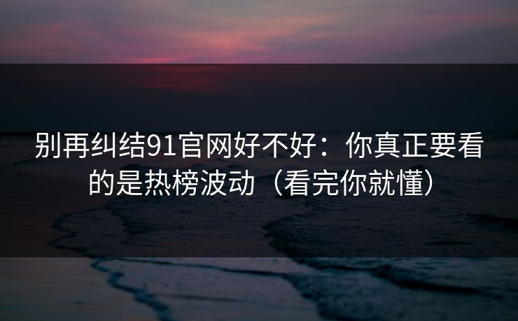 别再纠结91官网好不好：你真正要看的是热榜波动（看完你就懂）