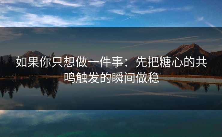 如果你只想做一件事：先把糖心的共鸣触发的瞬间做稳