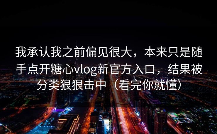 我承认我之前偏见很大，本来只是随手点开糖心vlog新官方入口，结果被分类狠狠击中（看完你就懂）