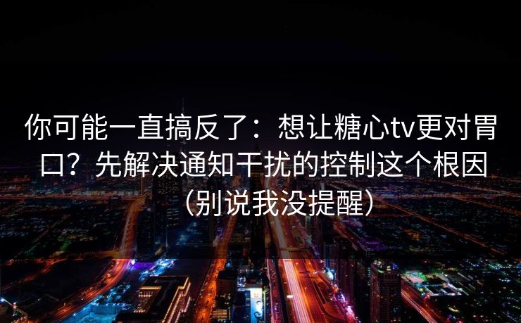 你可能一直搞反了：想让糖心tv更对胃口？先解决通知干扰的控制这个根因（别说我没提醒）