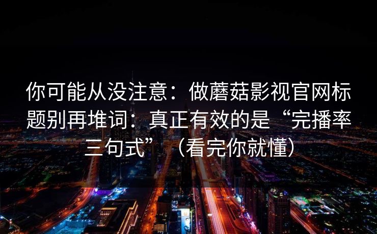 你可能从没注意：做蘑菇影视官网标题别再堆词：真正有效的是“完播率三句式”（看完你就懂）