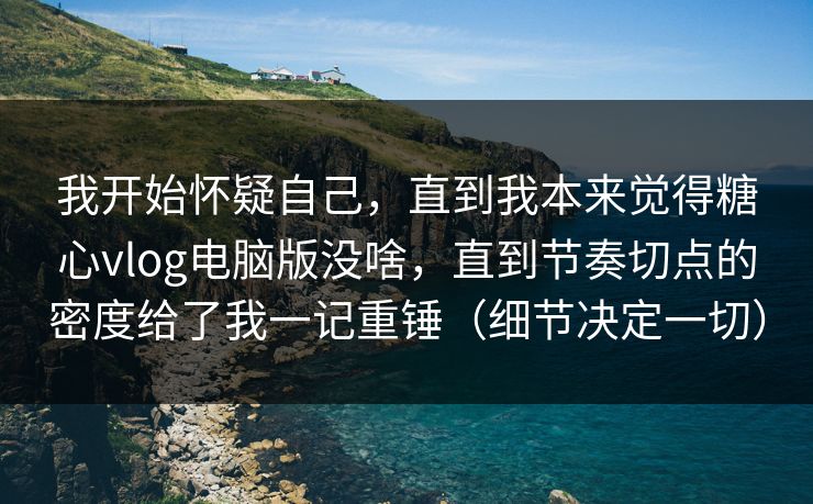 我开始怀疑自己，直到我本来觉得糖心vlog电脑版没啥，直到节奏切点的密度给了我一记重锤（细节决定一切）