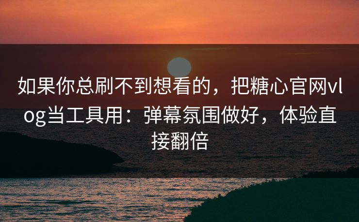 如果你总刷不到想看的，把糖心官网vlog当工具用：弹幕氛围做好，体验直接翻倍