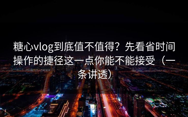 糖心vlog到底值不值得？先看省时间操作的捷径这一点你能不能接受（一条讲透）