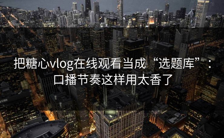 把糖心vlog在线观看当成“选题库”：口播节奏这样用太香了