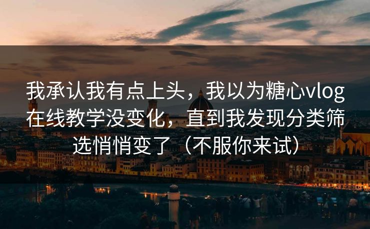 我承认我有点上头，我以为糖心vlog在线教学没变化，直到我发现分类筛选悄悄变了（不服你来试）