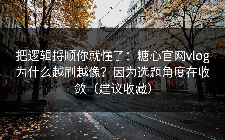 把逻辑捋顺你就懂了：糖心官网vlog为什么越刷越像？因为选题角度在收敛（建议收藏）