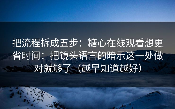 把流程拆成五步：糖心在线观看想更省时间：把镜头语言的暗示这一处做对就够了（越早知道越好）