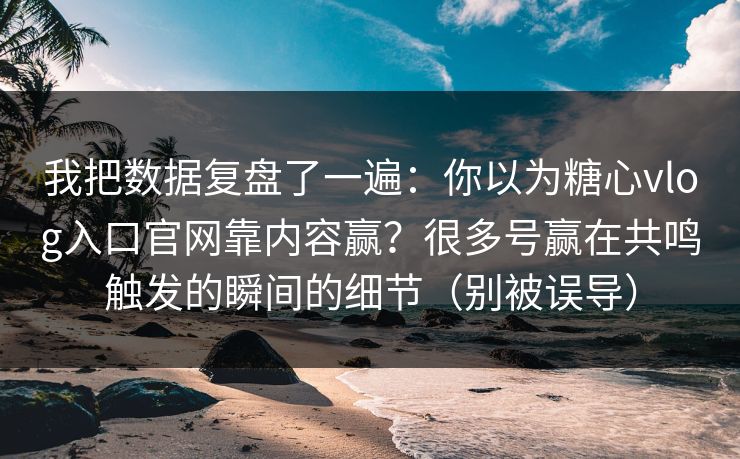 我把数据复盘了一遍：你以为糖心vlog入口官网靠内容赢？很多号赢在共鸣触发的瞬间的细节（别被误导）