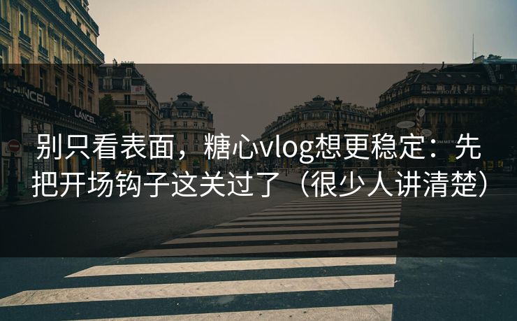 别只看表面，糖心vlog想更稳定：先把开场钩子这关过了（很少人讲清楚）