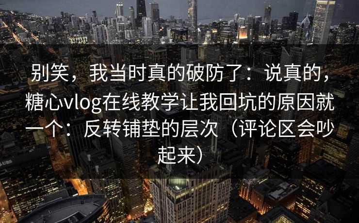 别笑，我当时真的破防了：说真的，糖心vlog在线教学让我回坑的原因就一个：反转铺垫的层次（评论区会吵起来）