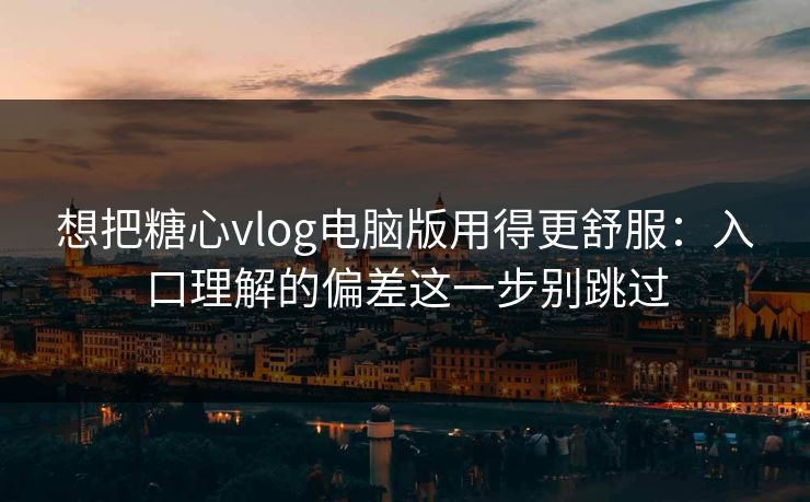 想把糖心vlog电脑版用得更舒服：入口理解的偏差这一步别跳过