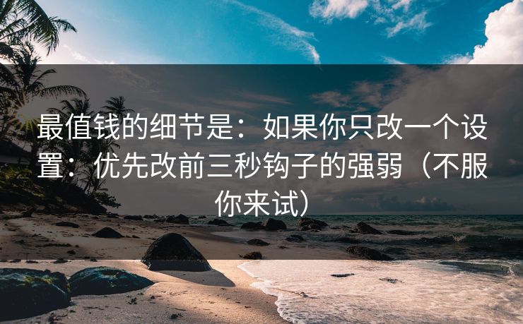 最值钱的细节是：如果你只改一个设置：优先改前三秒钩子的强弱（不服你来试）