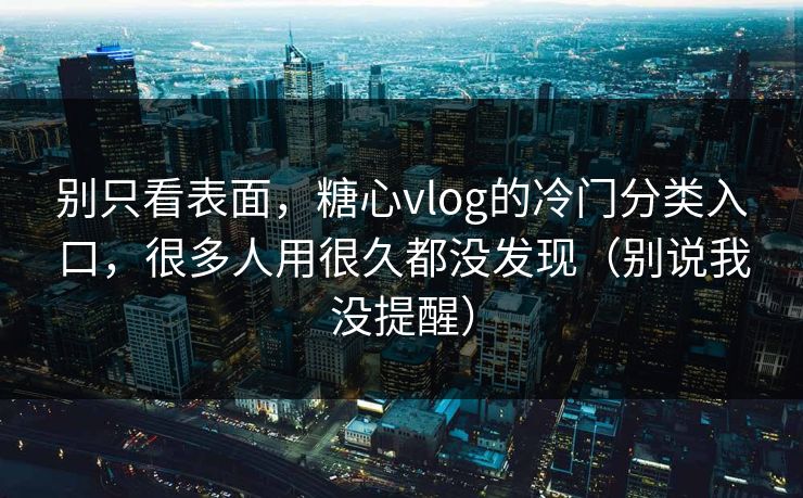 别只看表面，糖心vlog的冷门分类入口，很多人用很久都没发现（别说我没提醒）