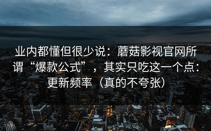 业内都懂但很少说：蘑菇影视官网所谓“爆款公式”，其实只吃这一个点：更新频率（真的不夸张）