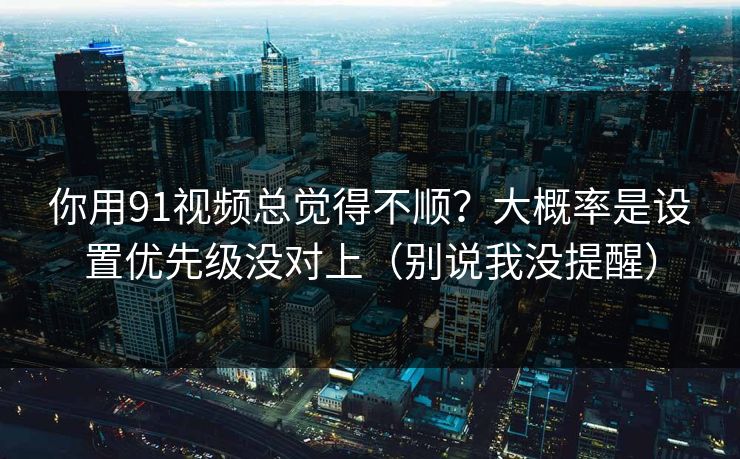你用91视频总觉得不顺？大概率是设置优先级没对上（别说我没提醒）