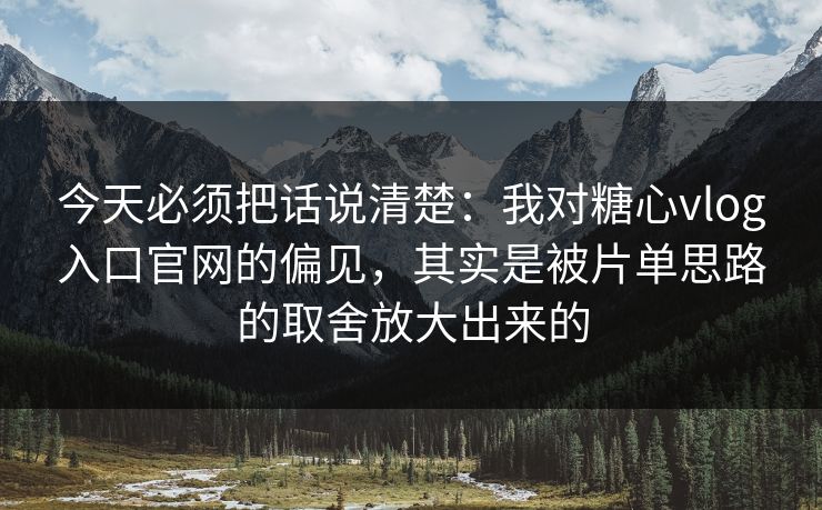 今天必须把话说清楚：我对糖心vlog入口官网的偏见，其实是被片单思路的取舍放大出来的