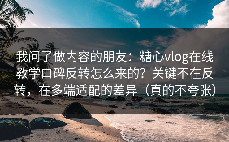 我问了做内容的朋友：糖心vlog在线教学口碑反转怎么来的？关键不在反转，在多端适配的差异（真的不夸张）