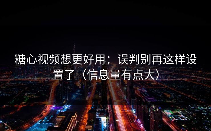 糖心视频想更好用：误判别再这样设置了（信息量有点大）