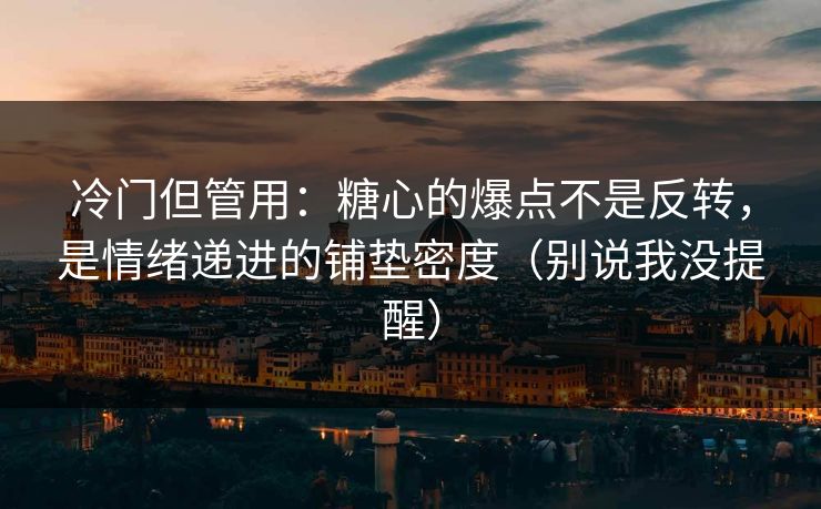冷门但管用：糖心的爆点不是反转，是情绪递进的铺垫密度（别说我没提醒）