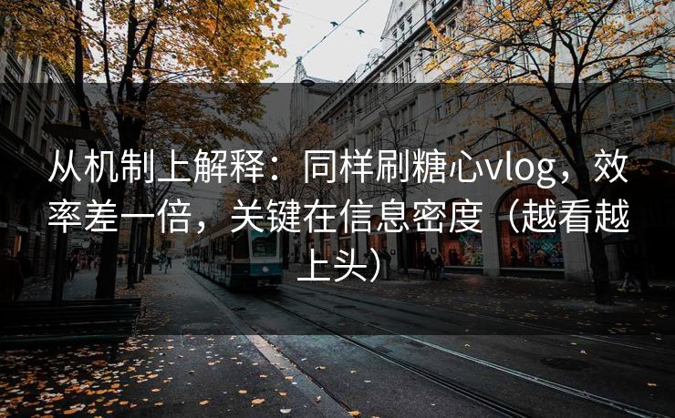 从机制上解释：同样刷糖心vlog，效率差一倍，关键在信息密度（越看越上头）