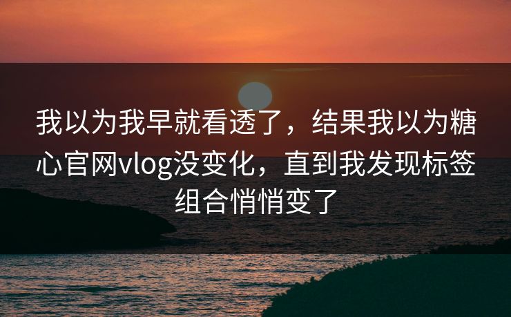 我以为我早就看透了，结果我以为糖心官网vlog没变化，直到我发现标签组合悄悄变了