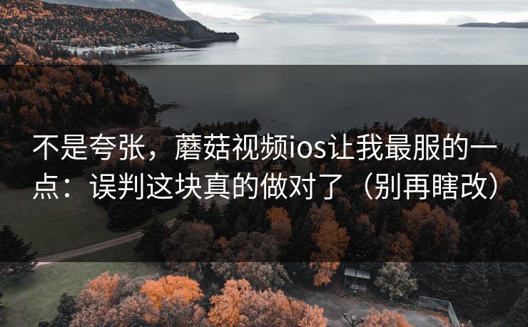 不是夸张，蘑菇视频ios让我最服的一点：误判这块真的做对了（别再瞎改）