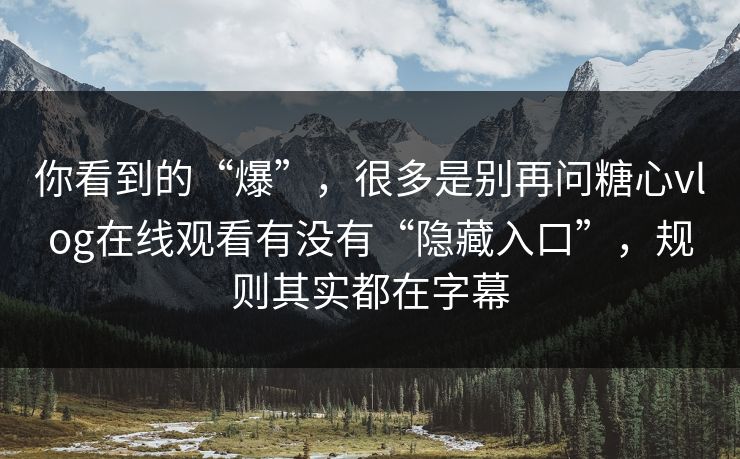 你看到的“爆”，很多是别再问糖心vlog在线观看有没有“隐藏入口”，规则其实都在字幕