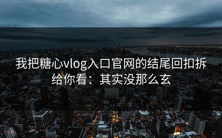 我把糖心vlog入口官网的结尾回扣拆给你看：其实没那么玄