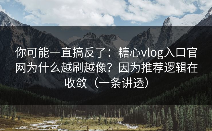 你可能一直搞反了：糖心vlog入口官网为什么越刷越像？因为推荐逻辑在收敛（一条讲透）