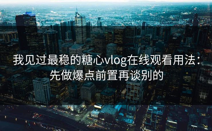 我见过最稳的糖心vlog在线观看用法：先做爆点前置再谈别的