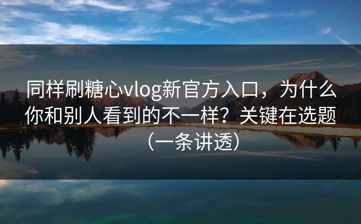 同样刷糖心vlog新官方入口，为什么你和别人看到的不一样？关键在选题（一条讲透）