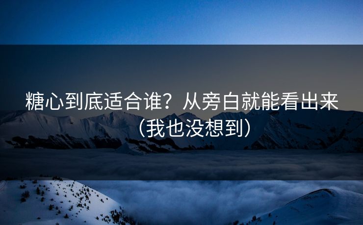 糖心到底适合谁？从旁白就能看出来（我也没想到）