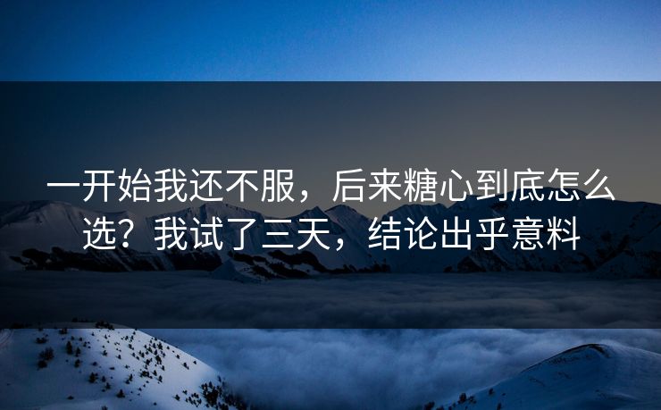 一开始我还不服，后来糖心到底怎么选？我试了三天，结论出乎意料