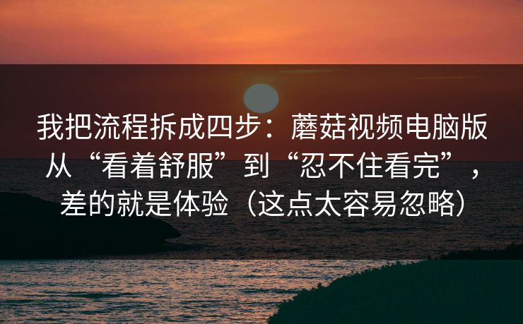 我把流程拆成四步：蘑菇视频电脑版从“看着舒服”到“忍不住看完”，差的就是体验（这点太容易忽略）