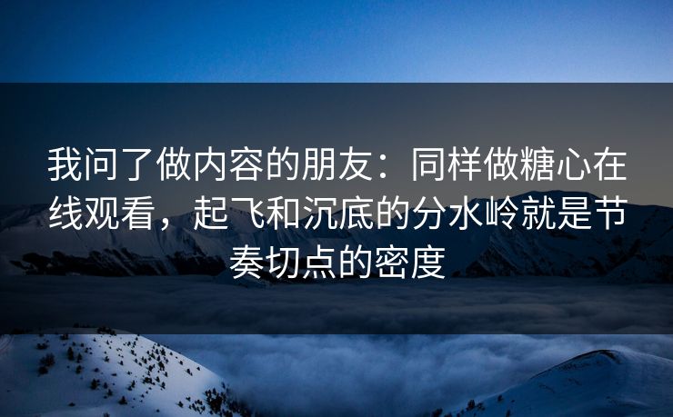 我问了做内容的朋友：同样做糖心在线观看，起飞和沉底的分水岭就是节奏切点的密度