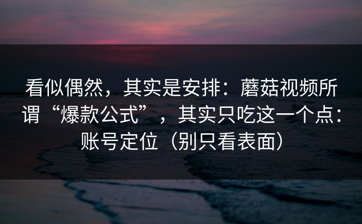 看似偶然，其实是安排：蘑菇视频所谓“爆款公式”，其实只吃这一个点：账号定位（别只看表面）