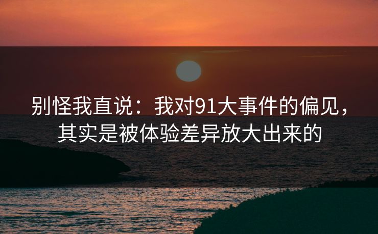 别怪我直说：我对91大事件的偏见，其实是被体验差异放大出来的