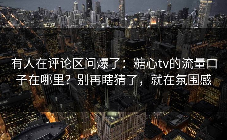 有人在评论区问爆了：糖心tv的流量口子在哪里？别再瞎猜了，就在氛围感