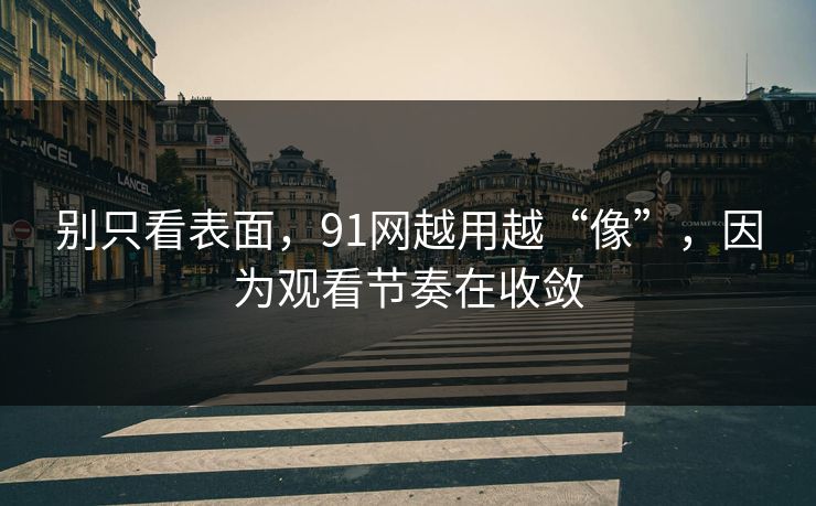 别只看表面，91网越用越“像”，因为观看节奏在收敛